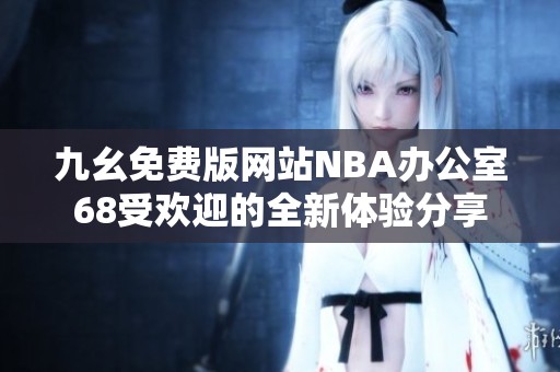 九幺免费版网站NBA办公室68受欢迎的全新体验分享