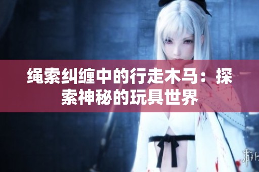 绳索纠缠中的行走木马：探索神秘的玩具世界
