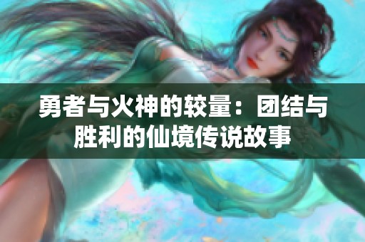 勇者与火神的较量：团结与胜利的仙境传说故事