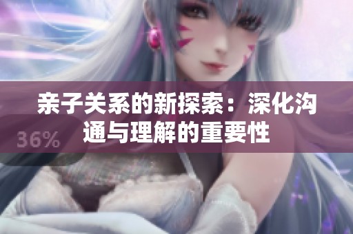 亲子关系的新探索：深化沟通与理解的重要性