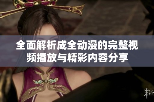 全面解析成全动漫的完整视频播放与精彩内容分享