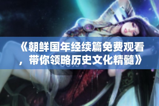 《朝鲜国年经续篇免费观看，带你领略历史文化精髓》
