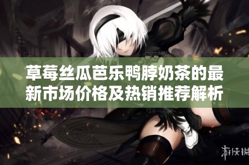 草莓丝瓜芭乐鸭脖奶茶的最新市场价格及热销推荐解析