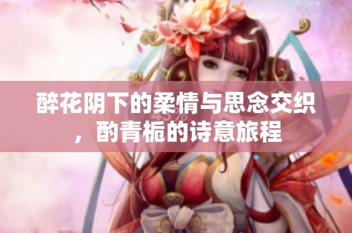 醉花阴下的柔情与思念交织，酌青栀的诗意旅程