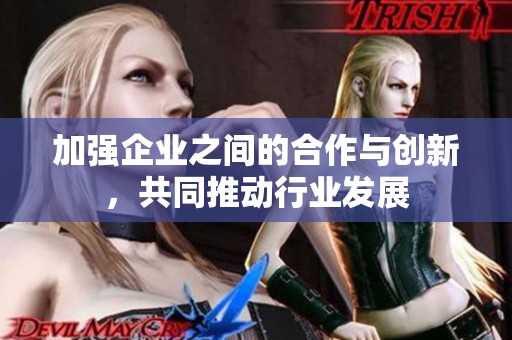 加强企业之间的合作与创新，共同推动行业发展