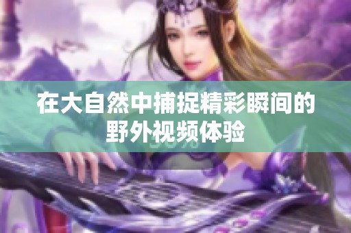 在大自然中捕捉精彩瞬间的野外视频体验