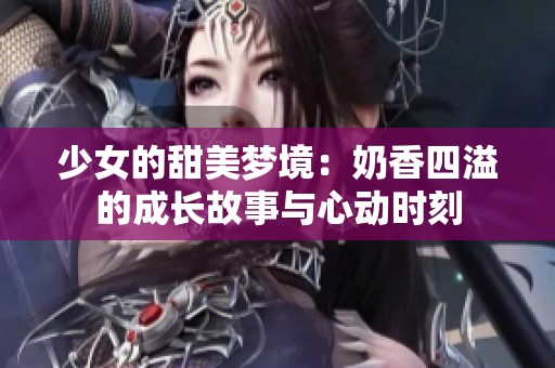 少女的甜美梦境：奶香四溢的成长故事与心动时刻