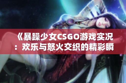 《暴躁少女CSGO游戏实况：欢乐与怒火交织的精彩瞬间》