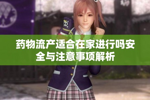 药物流产适合在家进行吗安全与注意事项解析
