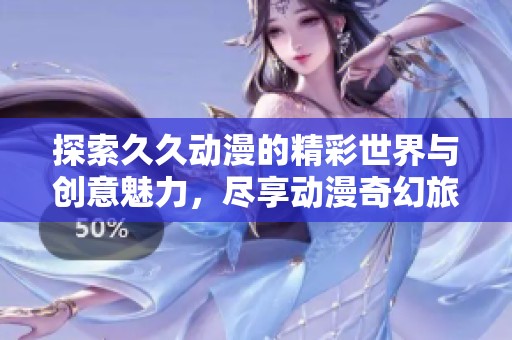 探索久久动漫的精彩世界与创意魅力，尽享动漫奇幻旅程