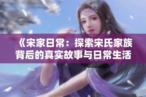 《宋家日常：探索宋氏家族背后的真实故事与日常生活》