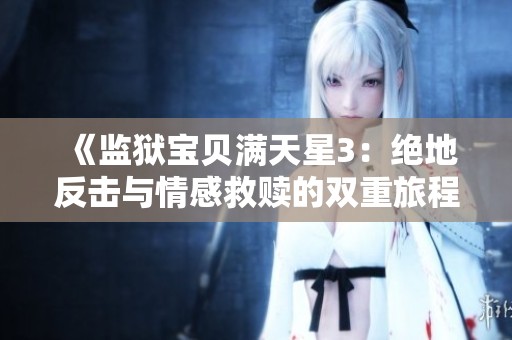 《监狱宝贝满天星3：绝地反击与情感救赎的双重旅程》