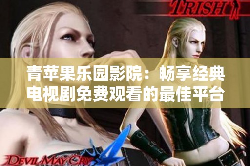 青苹果乐园影院：畅享经典电视剧免费观看的最佳平台