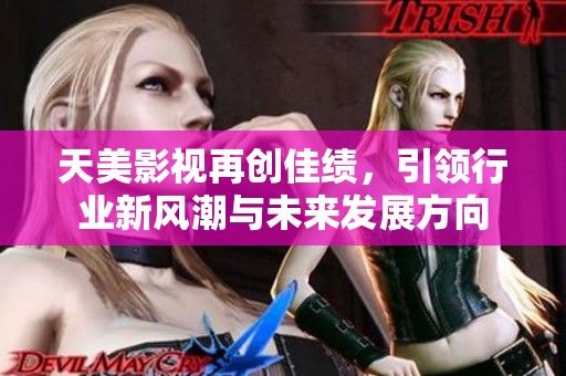 天美影视再创佳绩，引领行业新风潮与未来发展方向