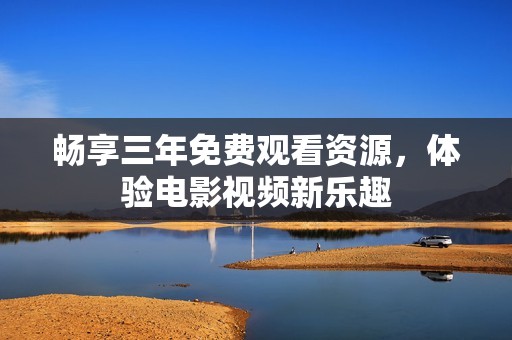 畅享三年免费观看资源，体验电影视频新乐趣