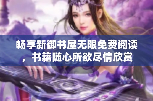 畅享新御书屋无限免费阅读，书籍随心所欲尽情欣赏