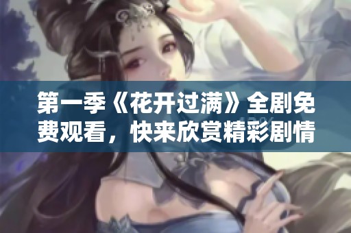 第一季《花开过满》全剧免费观看，快来欣赏精彩剧情！
