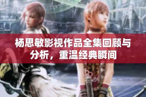 杨思敏影视作品全集回顾与分析，重温经典瞬间