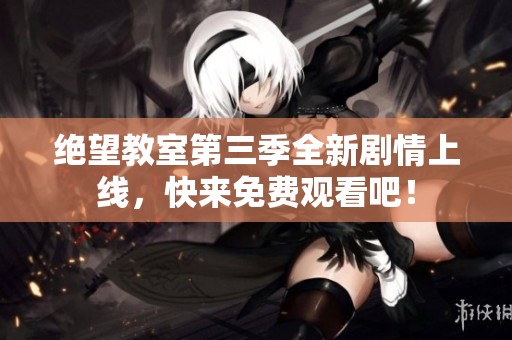 绝望教室第三季全新剧情上线，快来免费观看吧！