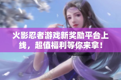 火影忍者游戏新奖励平台上线，超值福利等你来拿！