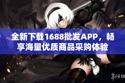 全新下载1688批发APP，畅享海量优质商品采购体验