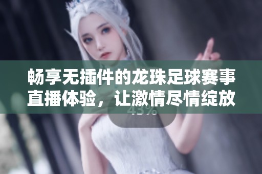 畅享无插件的龙珠足球赛事直播体验，让激情尽情绽放
