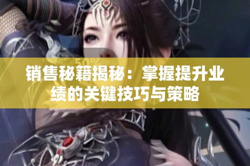 销售秘籍揭秘：掌握提升业绩的关键技巧与策略