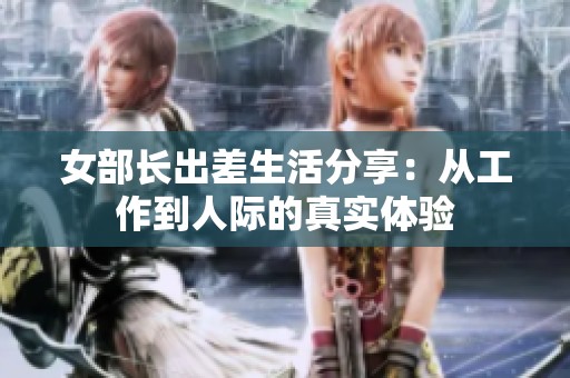 女部长出差生活分享：从工作到人际的真实体验