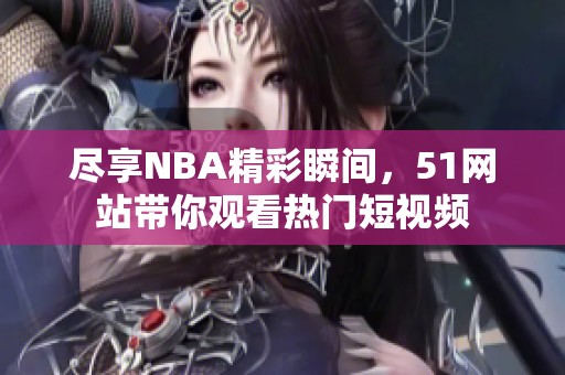 尽享NBA精彩瞬间，51网站带你观看热门短视频