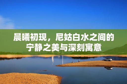 晨曦初现，尼姑白水之间的宁静之美与深刻寓意