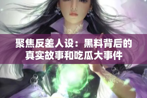 聚焦反差人设：黑料背后的真实故事和吃瓜大事件