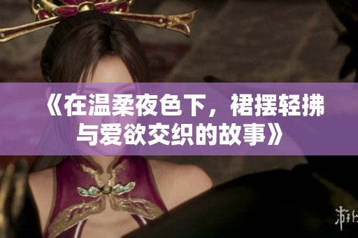 《在温柔夜色下，裙摆轻拂与爱欲交织的故事》