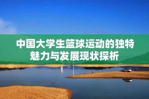 中国大学生篮球运动的独特魅力与发展现状探析