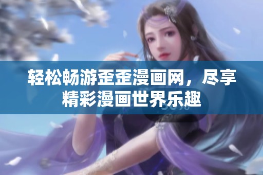 轻松畅游歪歪漫画网，尽享精彩漫画世界乐趣