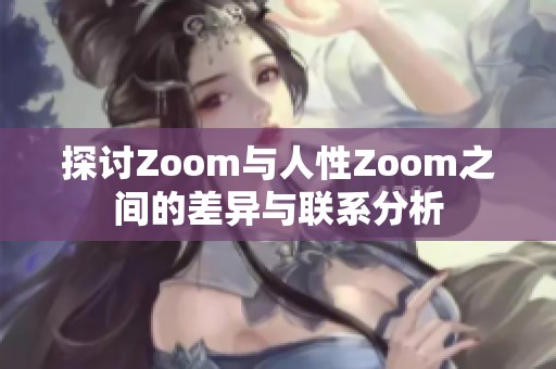 探讨Zoom与人性Zoom之间的差异与联系分析