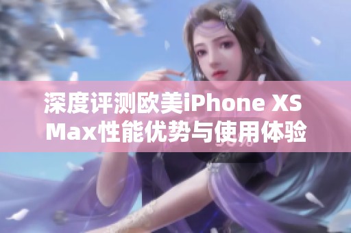 深度评测欧美iPhone XS Max性能优势与使用体验