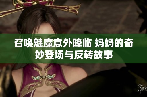 召唤魅魔意外降临 妈妈的奇妙登场与反转故事