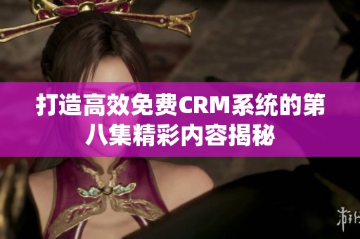 打造高效免费CRM系统的第八集精彩内容揭秘