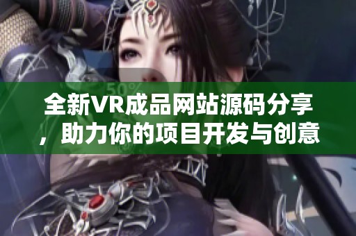 全新VR成品网站源码分享，助力你的项目开发与创意实现