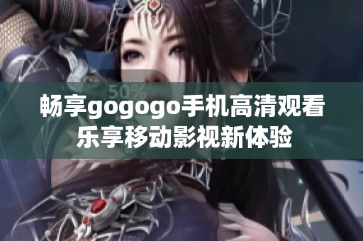 畅享gogogo手机高清观看 乐享移动影视新体验