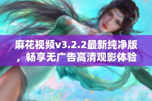 麻花视频v3.2.2最新纯净版，畅享无广告高清观影体验