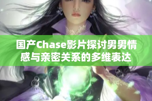 国产Chase影片探讨男男情感与亲密关系的多维表达