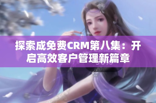 探索成免费CRM第八集：开启高效客户管理新篇章