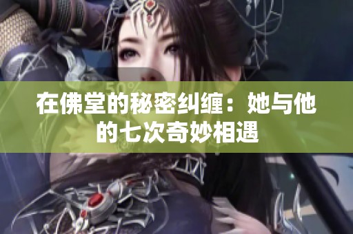 在佛堂的秘密纠缠：她与他的七次奇妙相遇