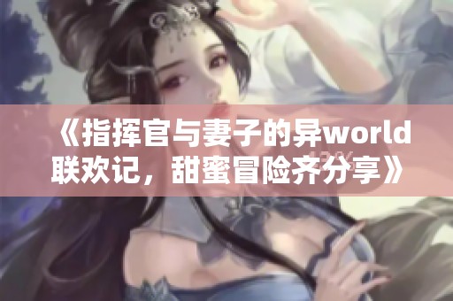 《指挥官与妻子的异world联欢记，甜蜜冒险齐分享》