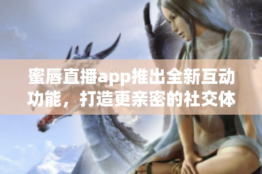 蜜唇直播app推出全新互动功能，打造更亲密的社交体验