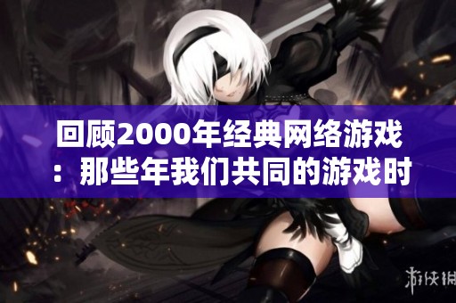 回顾2000年经典网络游戏：那些年我们共同的游戏时光