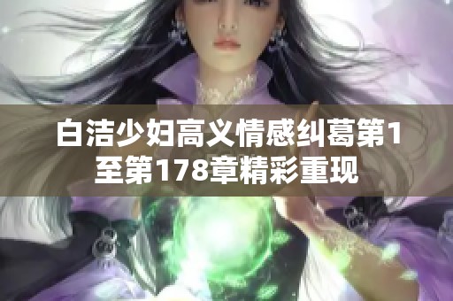 白洁少妇高义情感纠葛第1至第178章精彩重现