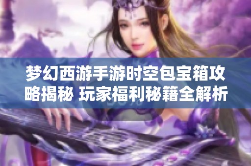 梦幻西游手游时空包宝箱攻略揭秘 玩家福利秘籍全解析