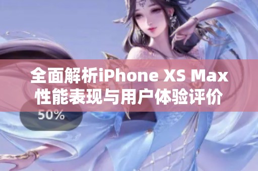 全面解析iPhone XS Max性能表现与用户体验评价